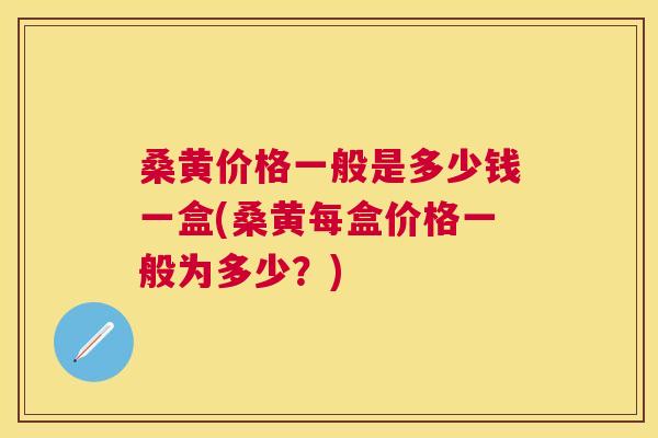桑黄价格一般是多少钱一盒(桑黄每盒价格一般为多少?) 桑黄价格一般是多少钱一盒(桑黄每盒价格一般为多少?)