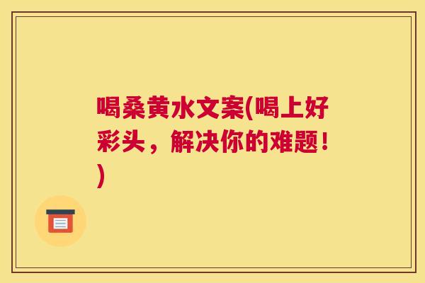 喝桑黄水文案(喝上好彩头,解决你的难题!) 喝桑黄水文案(喝上好彩头,解决你的难题!)