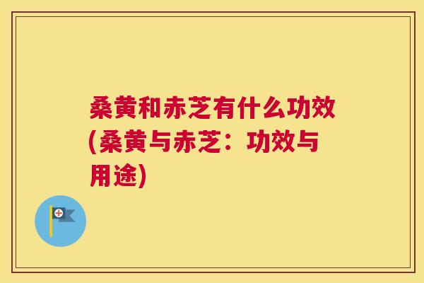 桑黄和赤芝有什么功效(桑黄与赤芝:功效与用途) 桑黄和赤芝有什么功效(桑黄与赤芝:功效与用途)