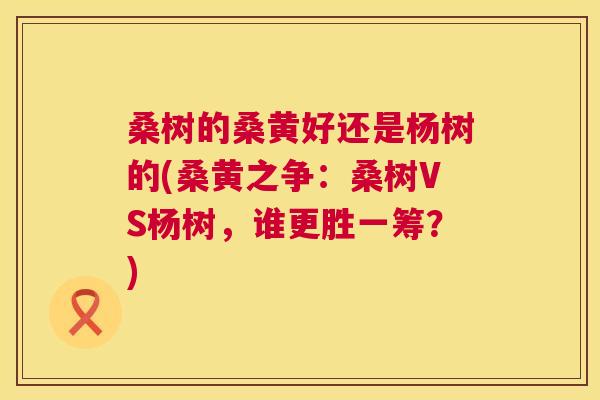 桑树的桑黄好还是杨树的(桑黄之争:桑树VS杨树,谁更胜一筹?) 桑树的桑黄好还是杨树的(桑黄之争:桑树VS杨树,谁更胜一筹?)