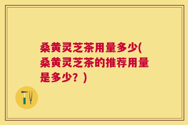 桑黄灵芝茶用量多少(桑黄灵芝茶的推荐用量是多少?) 桑黄灵芝茶用量多少(桑黄灵芝茶的推荐用量是多少?)
