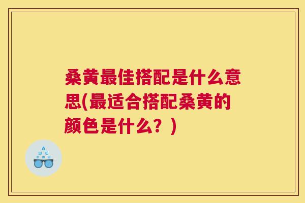 桑黄佳搭配是什么意思(适合搭配桑黄的颜色是什么?) 桑黄佳搭配是什么意思(适合搭配桑黄的颜色是什么?)