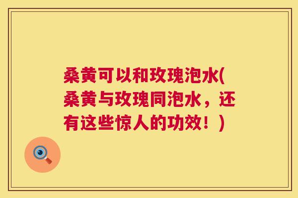 桑黄可以和玫瑰泡水(桑黄与玫瑰同泡水,还有这些惊人的功效!) 桑黄可以和玫瑰泡水(桑黄与玫瑰同泡水,还有这些惊人的功效!)