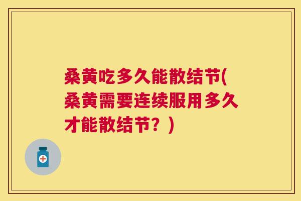 桑黄吃多久能散结节(桑黄需要连续服用多久才能散结节?) 桑黄吃多久能散结节(桑黄需要连续服用多久才能散结节?)