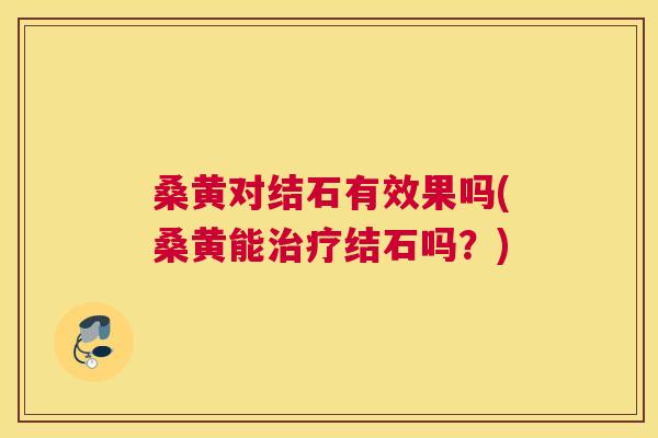 桑黄对结石有效果吗(桑黄能结石吗?) 桑黄对结石有效果吗(桑黄能结石吗?)