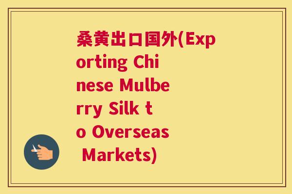 桑黄出口国外(Exporting Chinese Mulberry Silk to Overseas Markets) 桑黄出口国外(Exporting Chinese Mulberry Silk to Overseas Markets)
