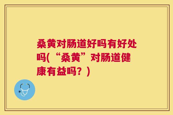 桑黄对肠道好吗有好处吗(“桑黄”对肠道健康有益吗?) 桑黄对肠道好吗有好处吗(“桑黄”对肠道健康有益吗?)