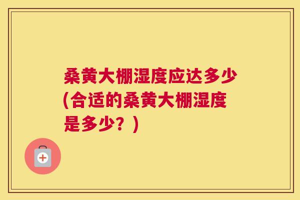 桑黄大棚湿度应达多少(合适的桑黄大棚湿度是多少?) 桑黄大棚湿度应达多少(合适的桑黄大棚湿度是多少?)