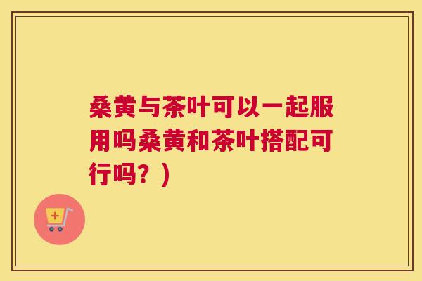 桑黄与茶叶可以一起服用吗桑黄和茶叶搭配可行吗?) 桑黄与茶叶可以一起服用吗桑黄和茶叶搭配可行吗?)