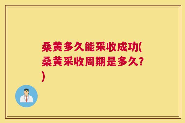 桑黄多久能采收成功(桑黄采收周期是多久?) 桑黄多久能采收成功(桑黄采收周期是多久?)