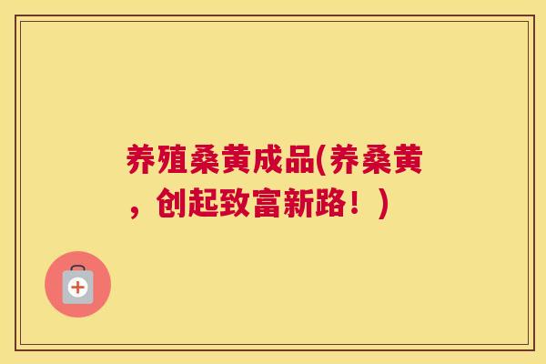养殖桑黄成品(养桑黄,创起致富新路!) 养殖桑黄成品(养桑黄,创起致富新路!)