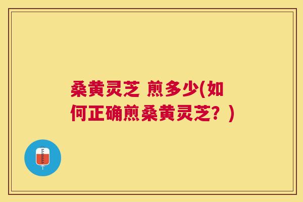 桑黄灵芝 煎多少(如何正确煎桑黄灵芝?) 桑黄灵芝 煎多少(如何正确煎桑黄灵芝?)