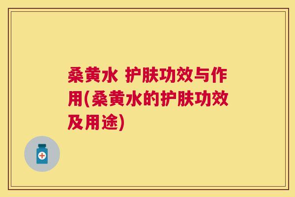 桑黄水 护肤功效与作用(桑黄水的护肤功效及用途) 桑黄水 护肤功效与作用(桑黄水的护肤功效及用途)