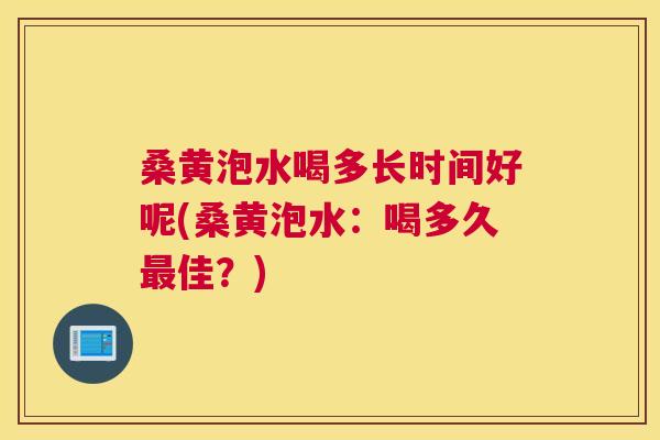 桑黄泡水喝多长时间好呢(桑黄泡水:喝多久佳?) 桑黄泡水喝多长时间好呢(桑黄泡水:喝多久佳?)