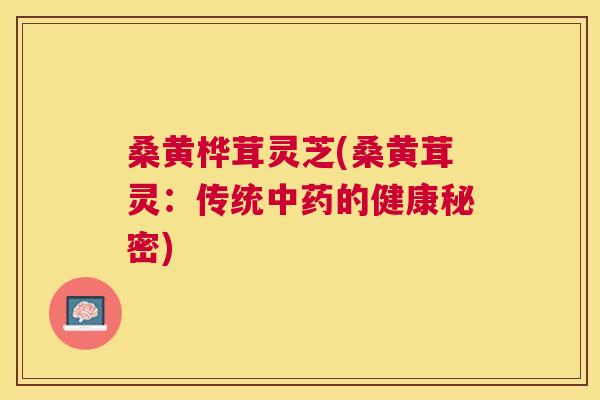 桑黄桦茸灵芝(桑黄茸灵:传统的健康秘密) 桑黄桦茸灵芝(桑黄茸灵:传统的健康秘密)