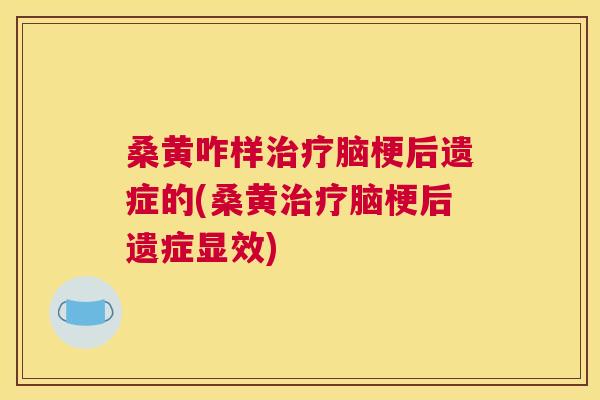 桑黄咋样脑梗后遗症的(桑黄脑梗后遗症显效)