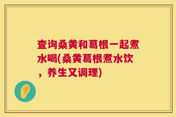 查询桑黄和葛根一起煮水喝(桑黄葛根煮水饮,养生又调理) 查询桑黄和葛根一起煮水喝(桑黄葛根煮水饮,养生又调理)