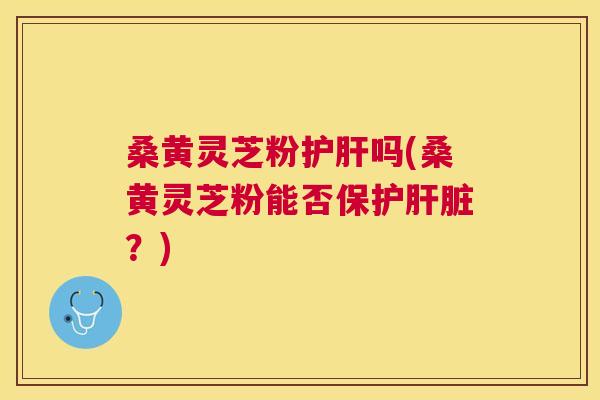 桑黄灵芝粉吗(桑黄灵芝粉能否保护?) 桑黄灵芝粉吗(桑黄灵芝粉能否保护?)