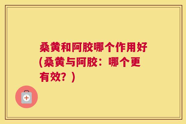 桑黄和阿胶哪个作用好(桑黄与阿胶:哪个更有效?) 桑黄和阿胶哪个作用好(桑黄与阿胶:哪个更有效?)