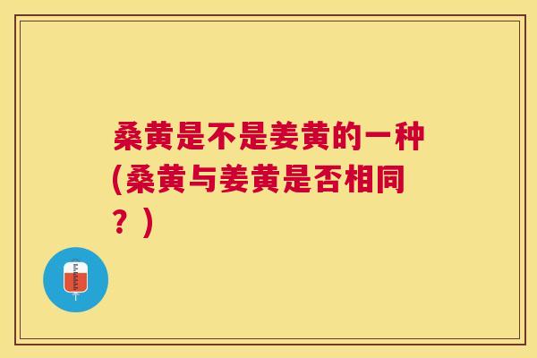 桑黄是不是姜黄的一种(桑黄与姜黄是否相同?) 桑黄是不是姜黄的一种(桑黄与姜黄是否相同?)