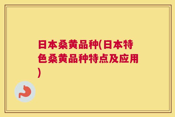 日本桑黄品种(日本特色桑黄品种特点及应用) 日本桑黄品种(日本特色桑黄品种特点及应用)