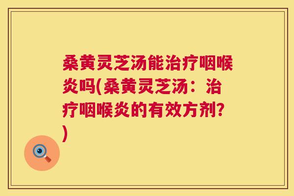 桑黄灵芝汤能咽喉炎吗(桑黄灵芝汤:咽喉炎的有效方剂?) 桑黄灵芝汤能咽喉炎吗(桑黄灵芝汤:咽喉炎的有效方剂?)