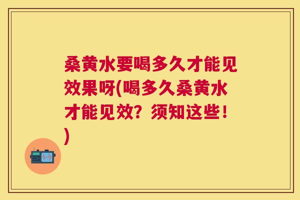桑黄水要喝多久才能见效果呀(喝多久桑黄水才能见效?须知这些!) 桑黄水要喝多久才能见效果呀(喝多久桑黄水才能见效?须知这些!)