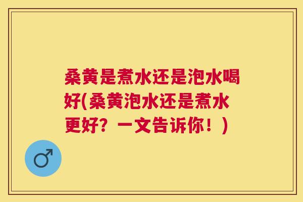 桑黄是煮水还是泡水喝好(桑黄泡水还是煮水更好?一文告诉你!) 桑黄是煮水还是泡水喝好(桑黄泡水还是煮水更好?一文告诉你!)