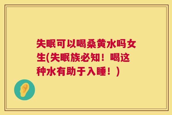 可以喝桑黄水吗女生(族必知!喝这种水有助于入睡!) 可以喝桑黄水吗女生(族必知!喝这种水有助于入睡!)