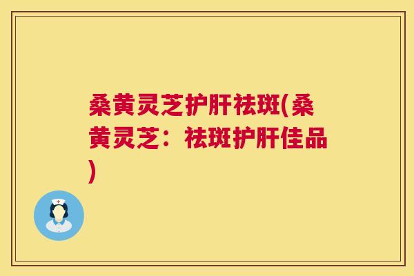 桑黄灵芝祛斑(桑黄灵芝:祛斑佳品) 桑黄灵芝祛斑(桑黄灵芝:祛斑佳品)