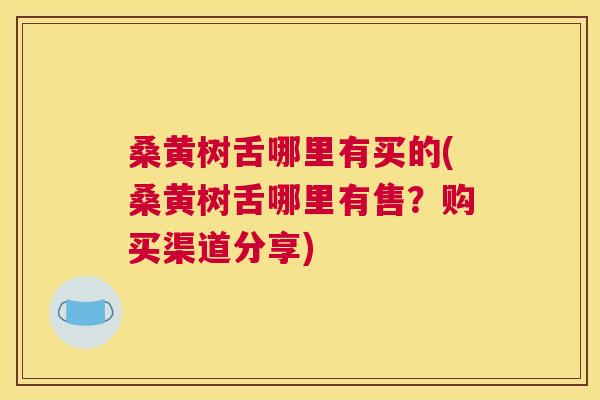 桑黄树舌哪里有买的(桑黄树舌哪里有售?购买渠道分享) 桑黄树舌哪里有买的(桑黄树舌哪里有售?购买渠道分享)