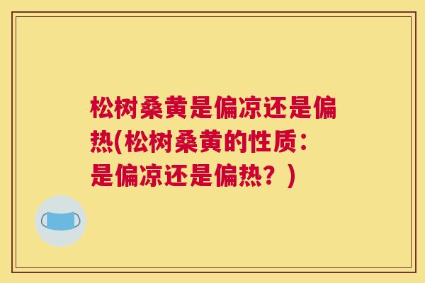 松树桑黄是偏凉还是偏热(松树桑黄的性质：是偏凉还是偏热？)