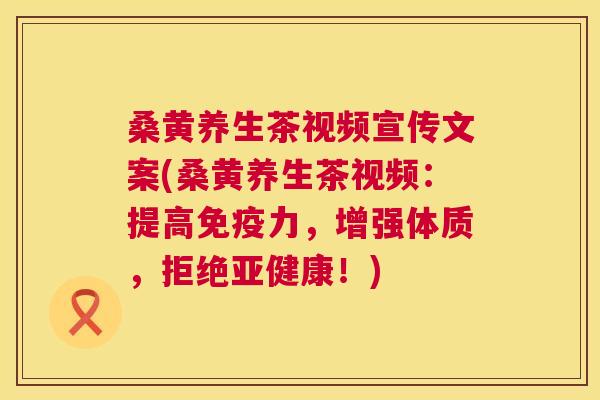 桑黄养生茶视频宣传文案(桑黄养生茶视频:提高力,增强体质,拒绝!) 桑黄养生茶视频宣传文案(桑黄养生茶视频:提高力,增强体质,拒绝!)