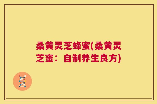 桑黄灵芝蜂蜜(桑黄灵芝蜜:自制养生良方) 桑黄灵芝蜂蜜(桑黄灵芝蜜:自制养生良方)