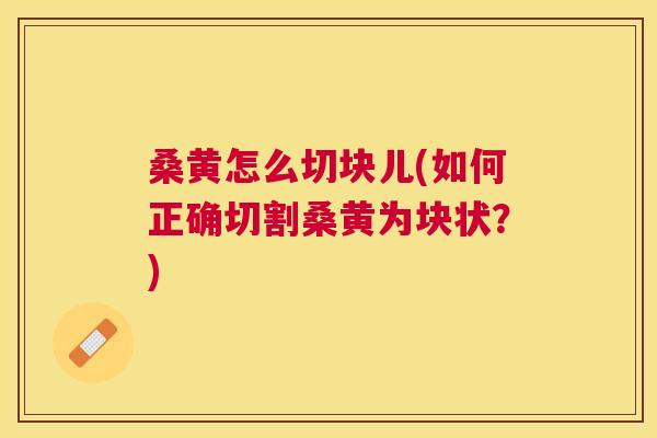 桑黄怎么切块儿(如何正确切割桑黄为块状?) 桑黄怎么切块儿(如何正确切割桑黄为块状?)