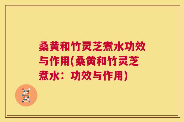桑黄和竹灵芝煮水功效与作用(桑黄和竹灵芝煮水:功效与作用) 桑黄和竹灵芝煮水功效与作用(桑黄和竹灵芝煮水:功效与作用)
