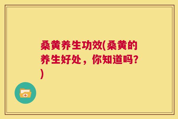 桑黄养生功效(桑黄的养生好处,你知道吗?) 桑黄养生功效(桑黄的养生好处,你知道吗?)