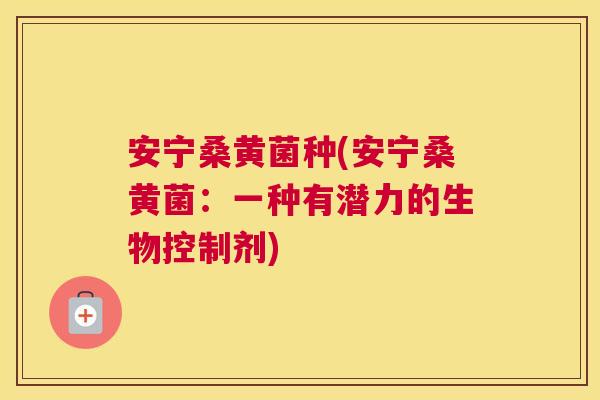 安宁桑黄菌种(安宁桑黄菌:一种有潜力的生物控制剂) 安宁桑黄菌种(安宁桑黄菌:一种有潜力的生物控制剂)