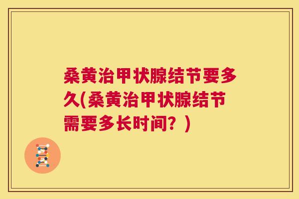 桑黄结节要多久(桑黄结节需要多长时间?) 桑黄结节要多久(桑黄结节需要多长时间?)