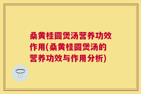 桑黄桂圆煲汤营养功效作用(桑黄桂圆煲汤的营养功效与作用分析)