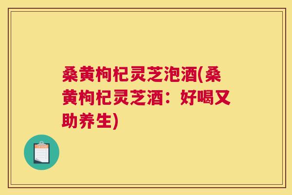 桑黄枸杞灵芝泡酒(桑黄枸杞灵芝酒:好喝又助养生) 桑黄枸杞灵芝泡酒(桑黄枸杞灵芝酒:好喝又助养生)