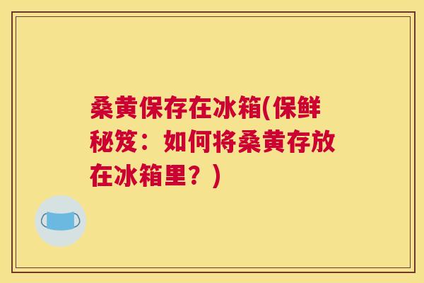 桑黄保存在冰箱(保鲜秘笈:如何将桑黄存放在冰箱里?) 桑黄保存在冰箱(保鲜秘笈:如何将桑黄存放在冰箱里?)