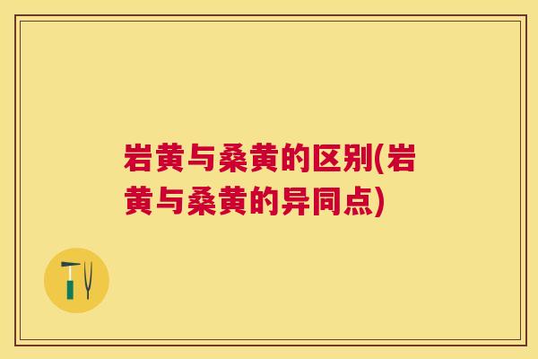 岩黄与桑黄的区别(岩黄与桑黄的异同点) 岩黄与桑黄的区别(岩黄与桑黄的异同点)