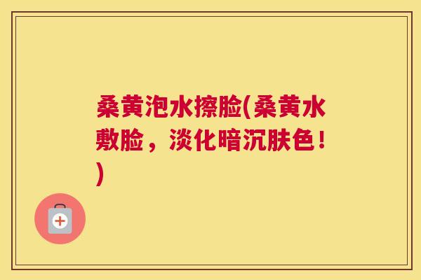 桑黄泡水擦脸(桑黄水敷脸,淡化暗沉肤色!) 桑黄泡水擦脸(桑黄水敷脸,淡化暗沉肤色!)