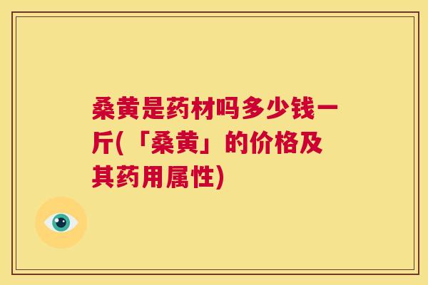 桑黄是药材吗多少钱一斤(「桑黄」的价格及其药用属性) 桑黄是药材吗多少钱一斤(「桑黄」的价格及其药用属性)