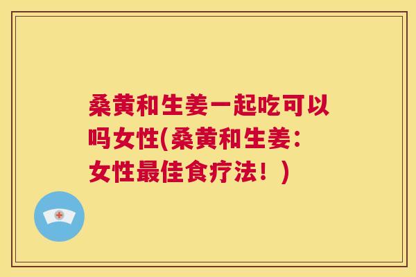 桑黄和生姜一起吃可以吗女性(桑黄和生姜:女性佳食疗法!) 桑黄和生姜一起吃可以吗女性(桑黄和生姜:女性佳食疗法!)