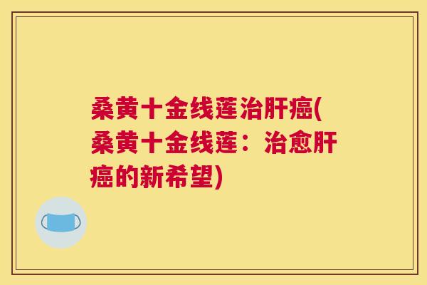桑黄十金线莲(桑黄十金线莲:愈的新希望) 桑黄十金线莲(桑黄十金线莲:愈的新希望)