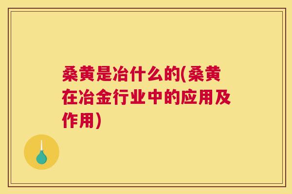 桑黄是冶什么的(桑黄在冶金行业中的应用及作用) 桑黄是冶什么的(桑黄在冶金行业中的应用及作用)