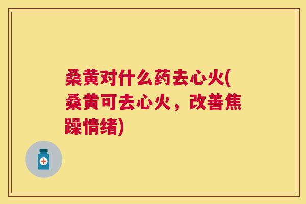 桑黄对什么药去心火(桑黄可去心火,改善焦躁情绪) 桑黄对什么药去心火(桑黄可去心火,改善焦躁情绪)