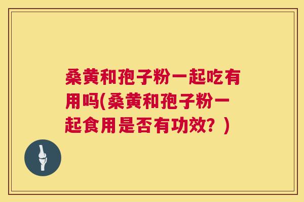 桑黄和孢子粉一起吃有用吗(桑黄和孢子粉一起食用是否有功效?) 桑黄和孢子粉一起吃有用吗(桑黄和孢子粉一起食用是否有功效?)